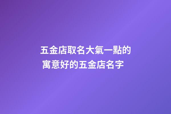 五金店取名大氣一點的 寓意好的五金店名字-第1張-店鋪起名-玄機派